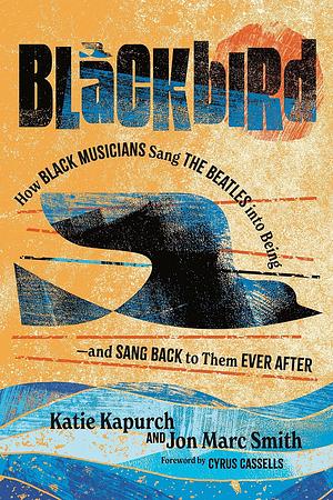 Blackbird: How Black Musicians Sang the Beatles into Being―and Sang Back to Them Ever After by Katie Kapurch, Jon Marc Smith