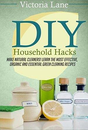 DIY Household Hacks: Make Natural Cleaners! Learn the Most Effective, Organic and Essential Green Cleaning Recipes by Victoria Lane