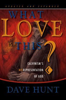 What Love Is This?: Calvinism's Misrepresentation of God by Dave Hunt