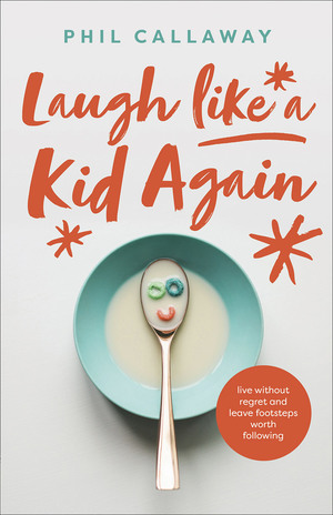 Laugh like a Kid Again: Live Without Regret and Leave Footsteps Worth Following by Phil Callaway