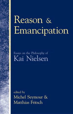 Reason & Emancipation: Essays on the Philosophy of Kai Nielsen by Matthias J. Fritsch, Michel Seymour