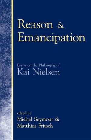 Reason & Emancipation: Essays on the Philosophy of Kai Nielsen by Michel Seymour, Matthias J. Fritsch