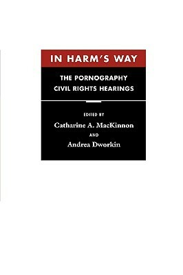 In Harm's Way: The Pornography Civil Rights Hearings by Catharine A. MacKinnon, Andrea Dworkin