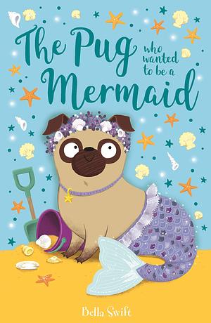 The Pug who wanted to be a Mermaid by Bella Swift, Bella Swift