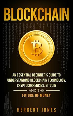 Blockchain: An Essential Beginner's Guide to Understanding Blockchain Technology, Cryptocurrencies, Bitcoin and the Future of Money by Herbert Jones