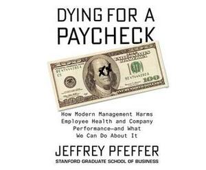 Dying for a Paycheck: How Modern Management Harms Employee Health and Company Performancecand What We Can Do about It by Jeffrey Pfeffer