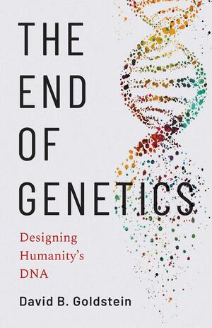 The End of Genetics: Designing Humanity's DNA by David B. Goldstein