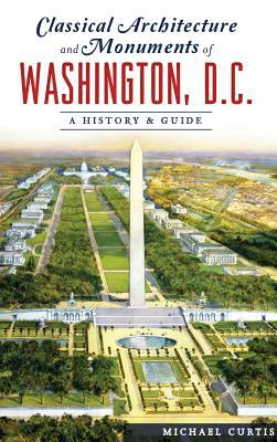 Classical Architecture and Monuments of Washington, D.C.: A History & Guide by Michael Curtis
