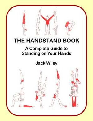 The Handstand Book: A Complete Guide to Standing on Your Hands by Jack Wiley