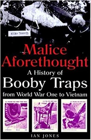 Malice Aforethought: The History of Booby Traps from WWI to Vietnam by Ian Jones