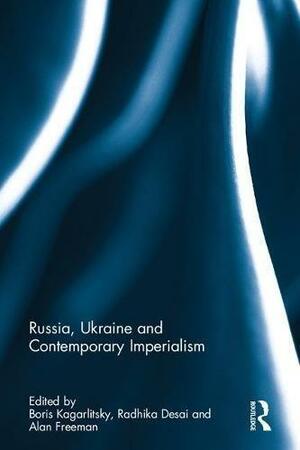 Russia, Ukraine and Contemporary Imperialism by Radhika Desai, Boris Kagarlitsky, Alan Freeman