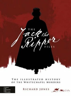 The Jack the Ripper Files: The Illustrated History of the Whitechapel Murders by Richard Jones