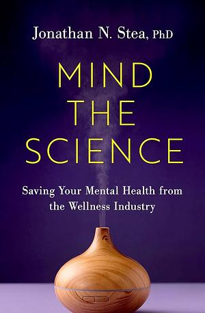 Mind the Science: Saving your Mental Health from the Wellness Industry by Jonathan N. Stea, PhD