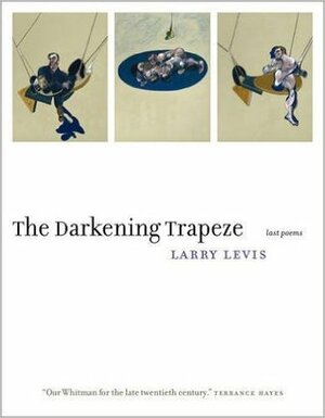 The Darkening Trapeze: Last Poems by David St. John, Larry Levis