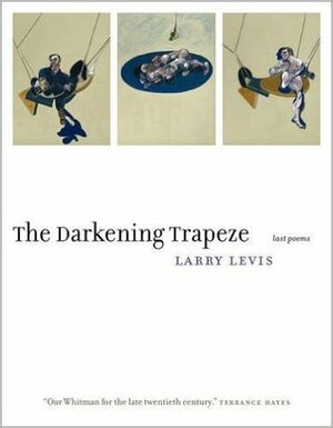 The Darkening Trapeze: Last Poems by Larry Levis, David St. John