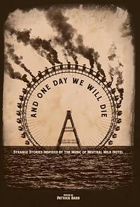 And One Day We Will Die: Strange Stories Inspired by the Music of Neutral Milk Hotel by Patrick Barb