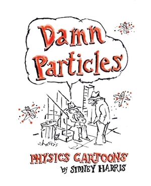 Damn Particles: Physics Cartoons by Sidney Harris by Sidney Harris