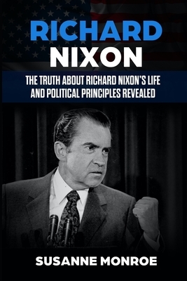 Richard Nixon: The truth about Richard Nixon's life and political principles revealed by Susanne Monroe