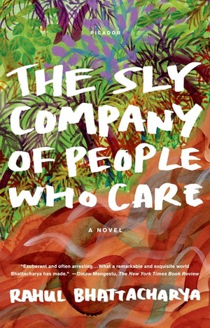 The Sly Company of People Who Care: A Novel by Rahul Bhattacharya