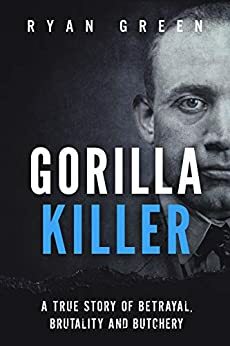 Gorilla Killer: A True Story of Betrayal, Brutality and Butchery by Ryan Green