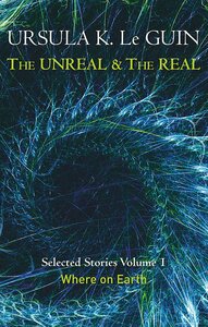 The Unreal and the Real Volume 1: Where on Earth by Ursula K. Le Guin