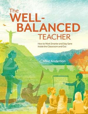 The Well-Balanced Teacher: How to Work Smarter and Stay Sane Inside the Classroom and Out by Mike Anderson