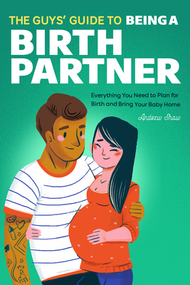 The Guys' Guide to Being a Birth Partner: Everything You Need to Plan for Birth and Bring Your Baby Home by Andrew Shaw