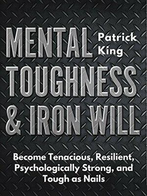 Mental Toughness & Iron Will: Become Tenacious, Resilient, Psychologically Strong, and Tough as Nails by Patrick King