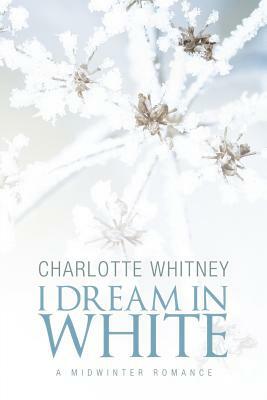 I Dream in White: A Midwinter Romance by Charlotte Whitney