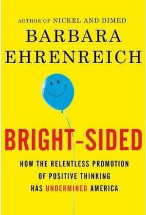Bright-Sided, How the Relentless Promotion of Positive Thinking Has Undermined America by Barbara Ehrenreich