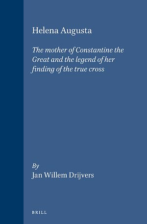 Helena Augusta: The Mother of Constantine the Great and the Legend of Her Finding of the True Cross by Jan Willem Drijvers