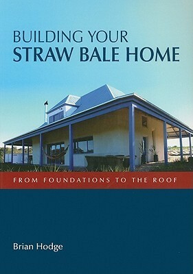 Building Your Straw Bale Home: From Foundations to the Roof by Brian Hodge