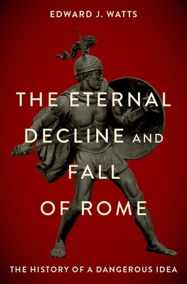 The Eternal Decline and Fall of Rome: The History of a Dangerous Idea by Edward J. Watts