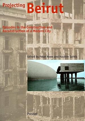 Projecting Beirut: Episodes in the Construction and Reconstruction of a Modern City by Hashim Sarkis, Peter G. Rowe