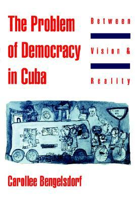 The Problem of Democracy in Cuba: Between Vision and Reality by Carollee Bengelsdorf