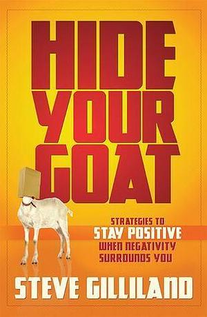 Hide Your Goat: Strategies to Stay Positive When Negativity Surrounds You by Steve Gilliland, Steve Gilliland