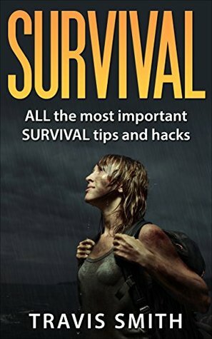 Survival: ALL the most important SURVIVAL tips and hacks: (Preppers, DIY,bushcraft, canning, foraging, hunting, fishing, prepping) by Travis Smith