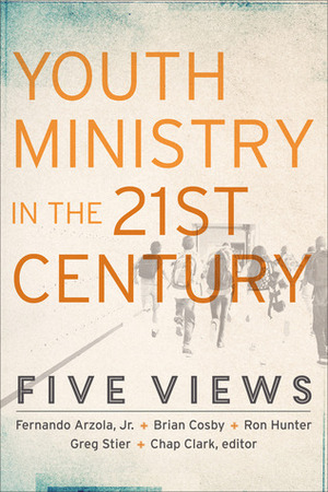 Youth Ministry in the 21st Century: Five Views by Fernando Arzola Jr., Chap Clark, Ron Hunter Jr., Brian H. Cosby, Greg Stier