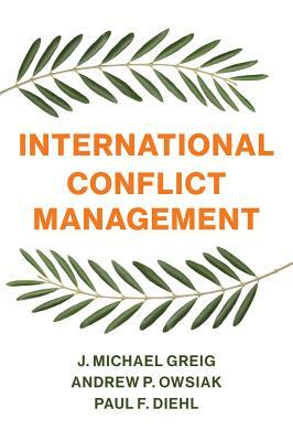 International Conflict Management by J. Michael Greig, Andrew P. Owsiak, Paul F. Diehl