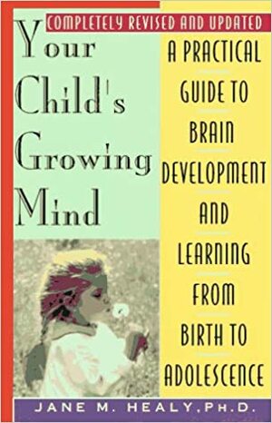 Your Child's Growing Mind: A Guide to Learning and Brain Development from Birth to Adolescence by Jane M. Healy