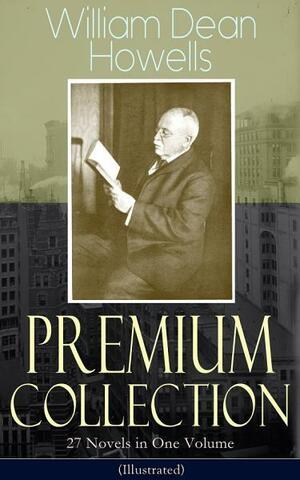 Premium Collection: 27 Novels in One Volume (Illustrated): The Rise of Silas Lapham, A Traveler from Altruria, Through the Eye of ... of New Fortunes, Ragged Lady & many more by William Dean Howells