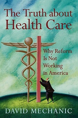 The Truth about Health Care: Why Reform Is Not Working in America by David Mechanic