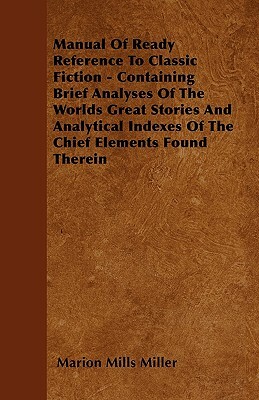 Manual Of Ready Reference To Classic Fiction - Containing Brief Analyses Of The Worlds Great Stories And Analytical Indexes Of The Chief Elements Foun by Marion Mills Miller