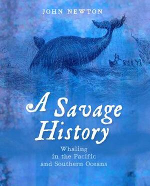 A Savage History: Whaling in the Pacific and Southern Oceans by John Newton