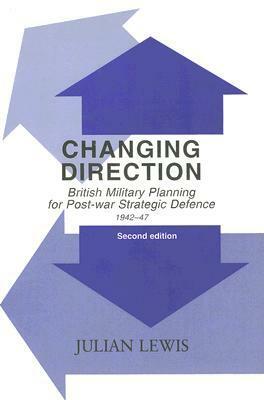Changing Direction: British Military Planning for Post-War Strategic Defence, 1942-47 by Julian Lewis