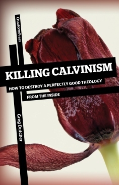 Killing Calvinism: How to Destroy a Perfectly Good Theology from the Inside by Greg Dutcher