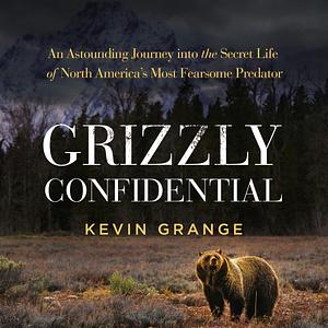 Grizzly Confidential: An Astounding Journey Into the Secret Life of North America's Most Fearsome Predator by Kevin Grange