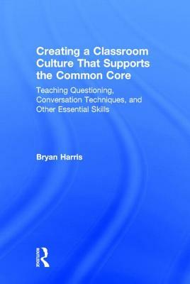 Creating a Classroom Culture That Supports the Common Core: Teaching Questioning, Conversation Techniques, and Other Essential Skills by Bryan Harris