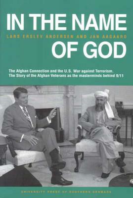 In the Name of God: The Afghan Connection and the U.S. War Against Terrorism. the Story of the Afghan Veterans as the Masterminds Behind 9 by Jan Aagaard, Lars Erslev Andersen