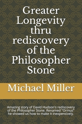 Greater Longevity thru rediscovery of the Philosopher Stone: Amazing story of David Hudson's rediscovery of the Philosopher Stone. Renamed "Ormus" he by Michael Miller